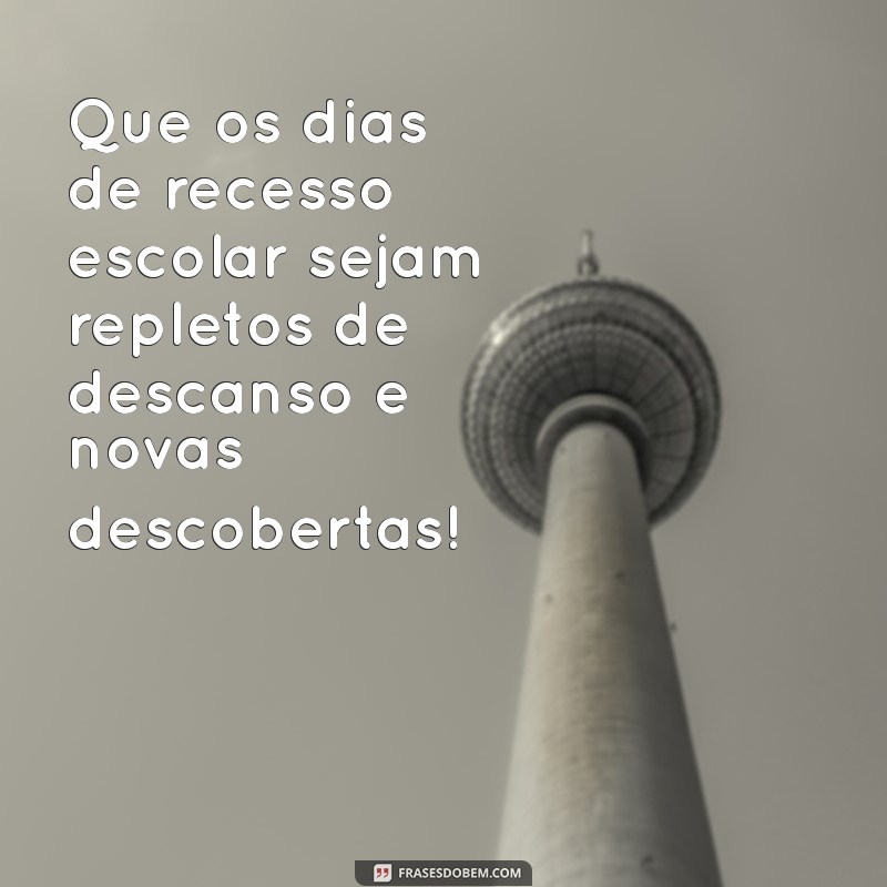 mensagem de recesso escolar para os alunos Que os dias de recesso escolar sejam repletos de descanso e novas descobertas!