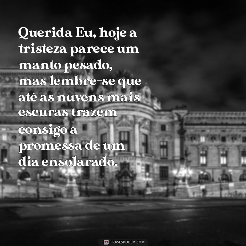 carta aberta para mim triste Querida Eu, hoje a tristeza parece um manto pesado, mas lembre-se que até as nuvens mais escuras trazem consigo a promessa de um dia ensolarado.