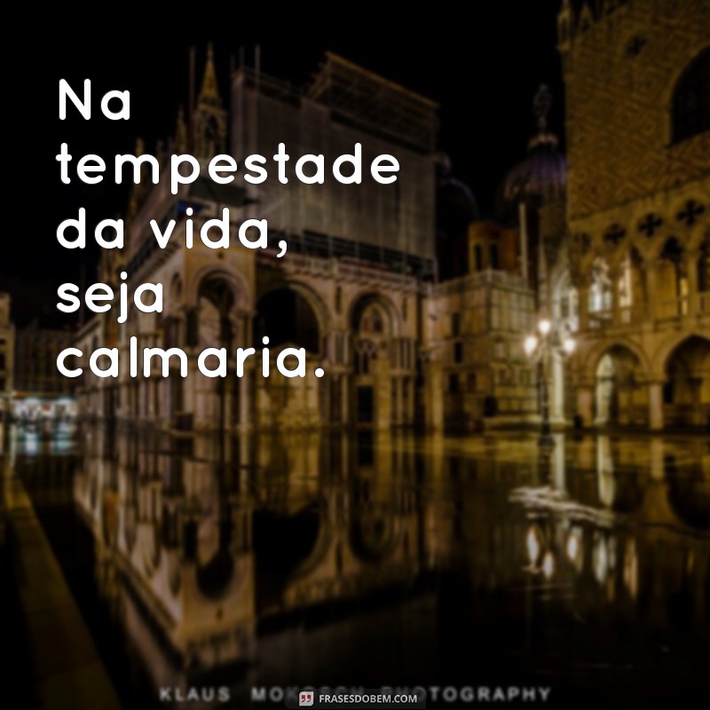 seja calmaria Na tempestade da vida, seja calmaria.