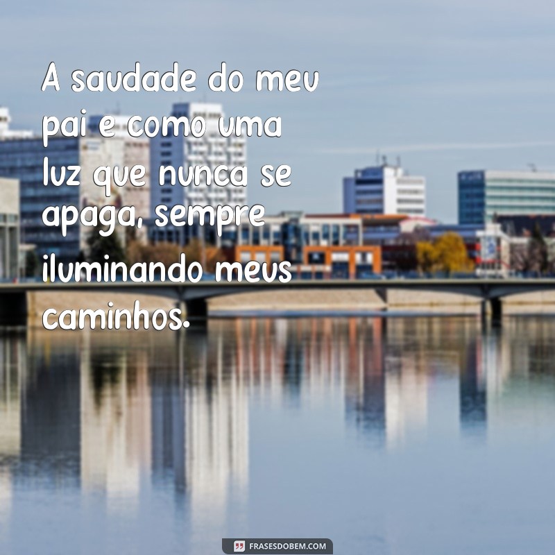 mensagem de saudade de pai A saudade do meu pai é como uma luz que nunca se apaga, sempre iluminando meus caminhos.