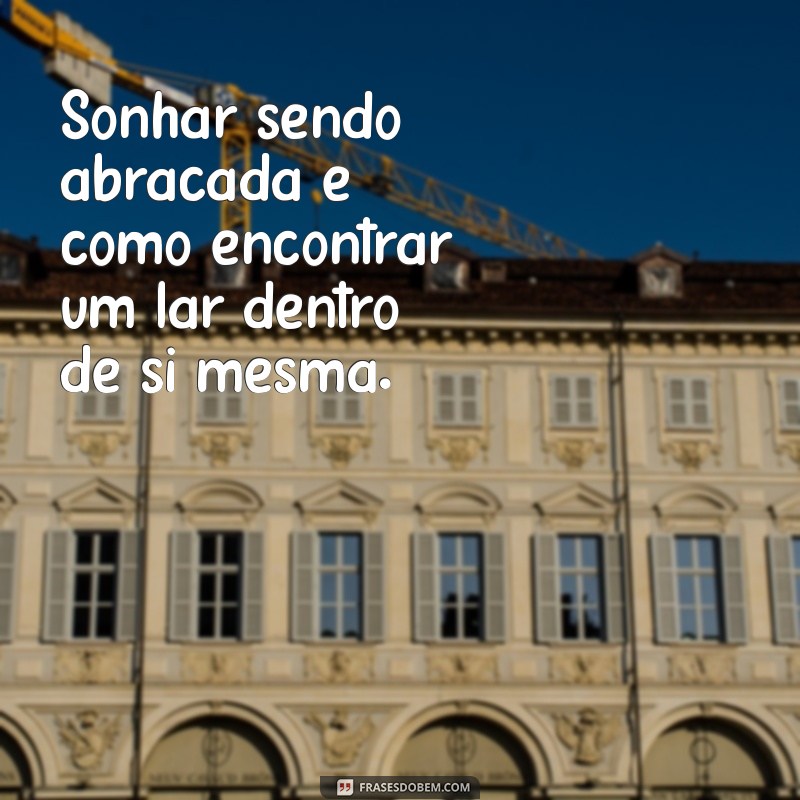 sonhar sendo abraçada Sonhar sendo abraçada é como encontrar um lar dentro de si mesma.