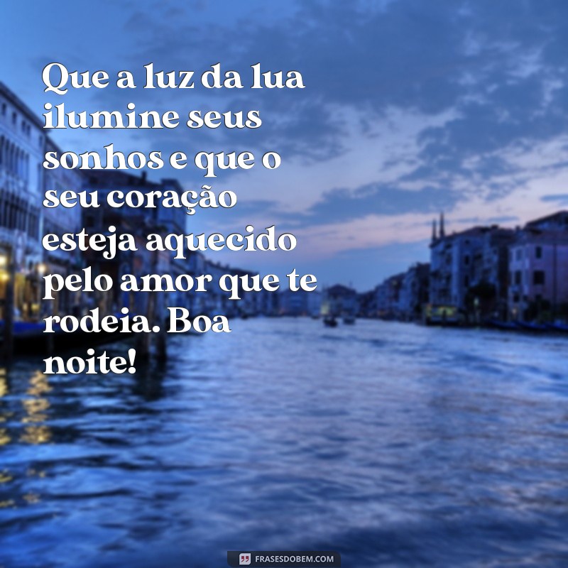 mensagem de boa noite quente Que a luz da lua ilumine seus sonhos e que o seu coração esteja aquecido pelo amor que te rodeia. Boa noite!