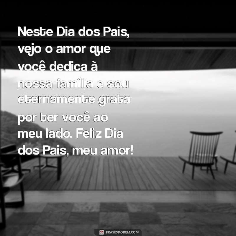 mensagem de feliz dia dos pais para o marido Neste Dia dos Pais, vejo o amor que você dedica à nossa família e sou eternamente grata por ter você ao meu lado. Feliz Dia dos Pais, meu amor!