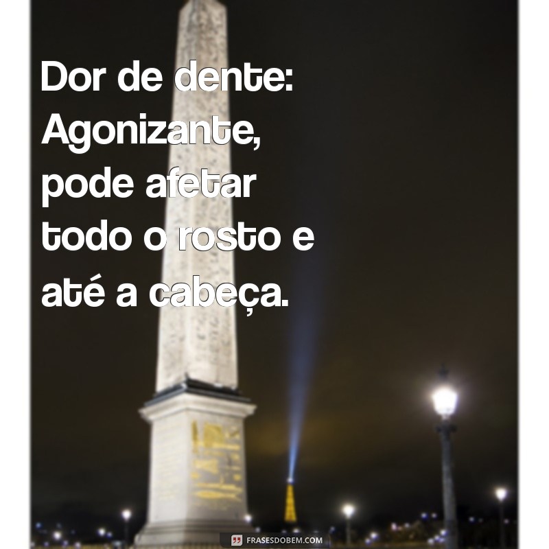 piores dores do corpo humano Dor de dente: Agonizante, pode afetar todo o rosto e até a cabeça.