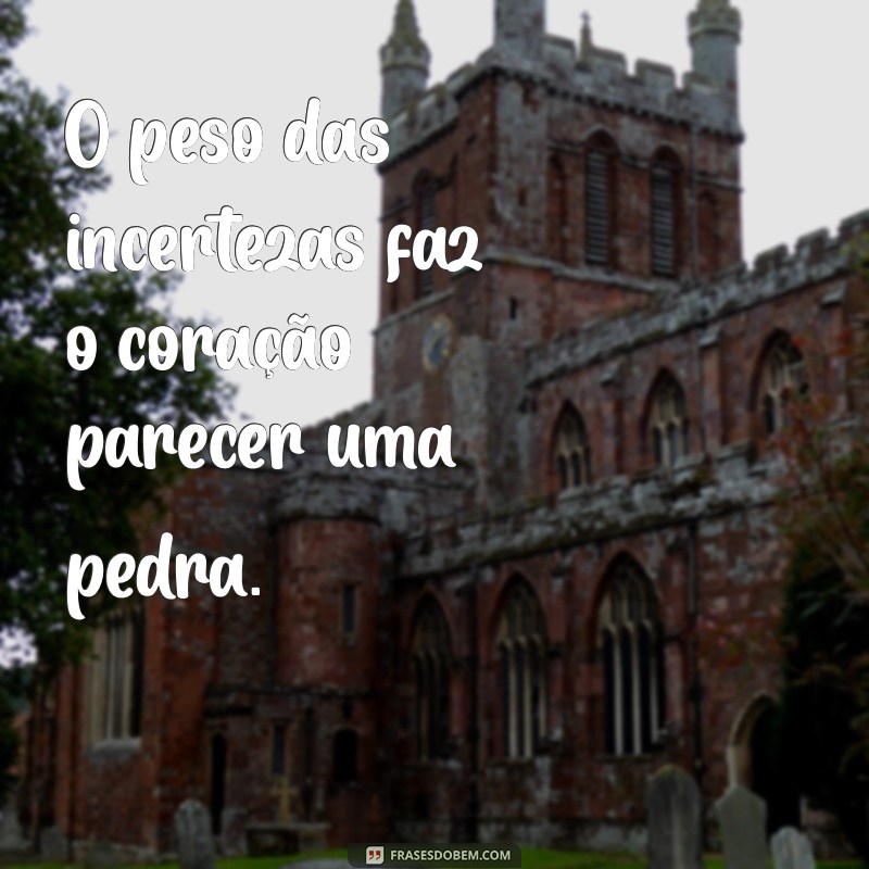 sensação de angustia no coração O peso das incertezas faz o coração parecer uma pedra.