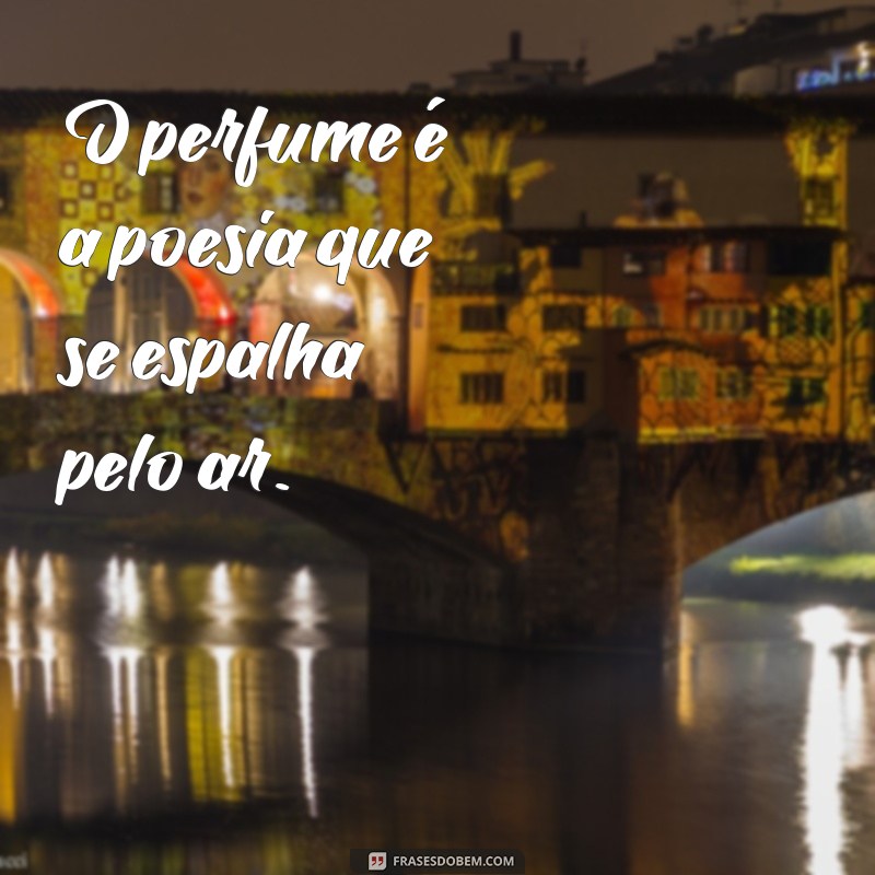 frases de perfume O perfume é a poesia que se espalha pelo ar.