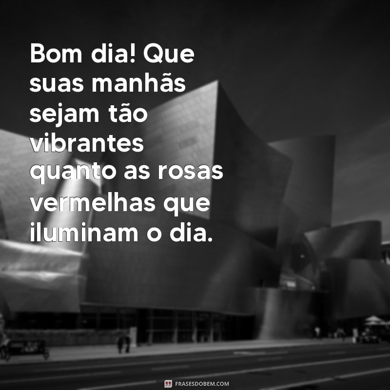 bom dia com rosas vermelhas Bom dia! Que suas manhãs sejam tão vibrantes quanto as rosas vermelhas que iluminam o dia.