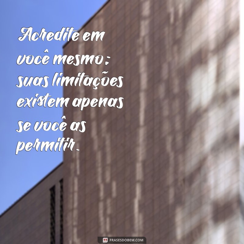 uma mensagem de incentivo Acredite em você mesmo; suas limitações existem apenas se você as permitir.