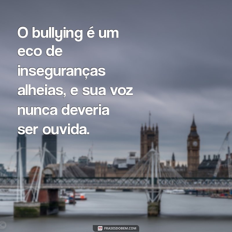 frases sobre o bullings O bullying é um eco de inseguranças alheias, e sua voz nunca deveria ser ouvida.