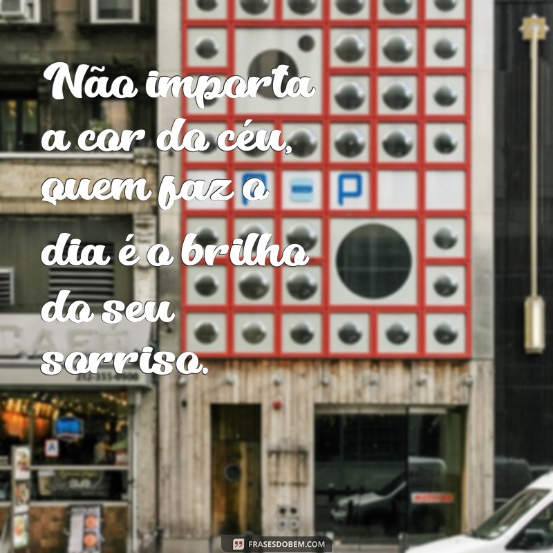 frases nao importa a cor do ceu quem faz o dia Não importa a cor do céu, quem faz o dia é o brilho do seu sorriso.