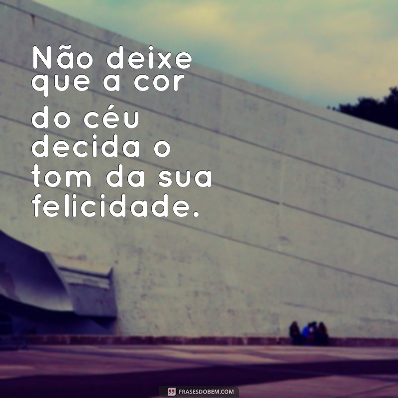 Frases Inspiradoras: A Cor do Céu Não Define Seu Dia 