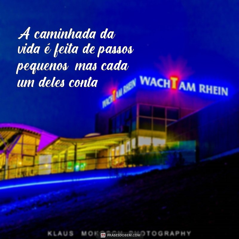 a caminhada da vida A caminhada da vida é feita de passos pequenos, mas cada um deles conta.