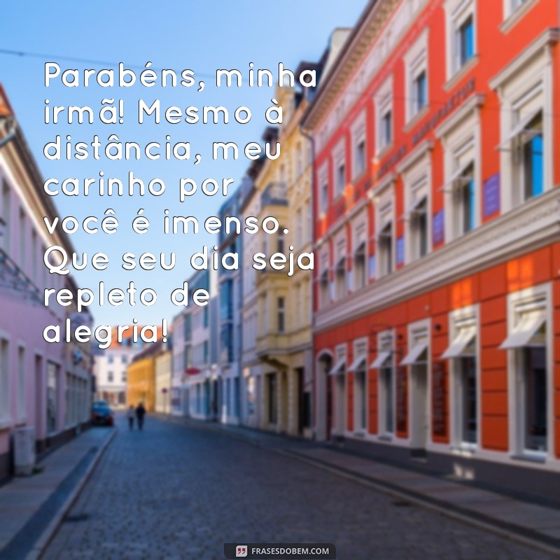 parabens irma distante Parabéns, minha irmã! Mesmo à distância, meu carinho por você é imenso. Que seu dia seja repleto de alegria!