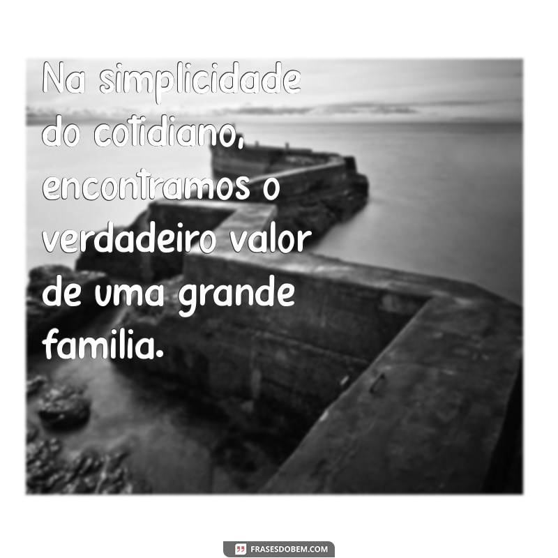 uma grande família Na simplicidade do cotidiano, encontramos o verdadeiro valor de uma grande família.