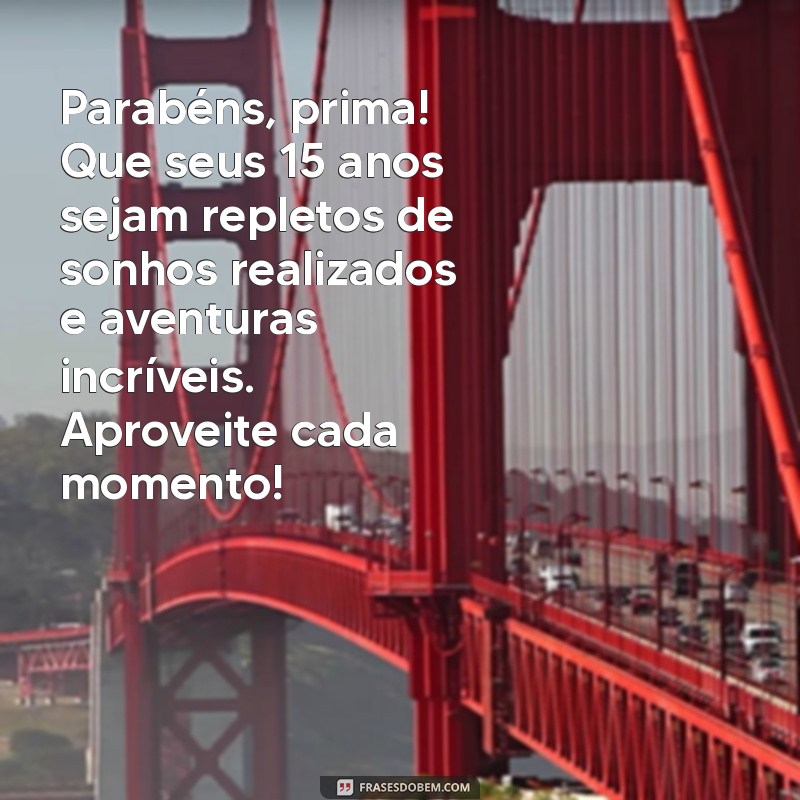 mensagem de aniversário 15ano prima Parabéns, prima! Que seus 15 anos sejam repletos de sonhos realizados e aventuras incríveis. Aproveite cada momento!