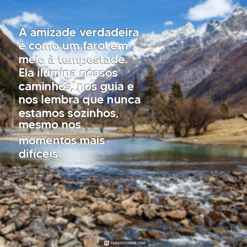 textos de amizade verdadeira emocionantes A amizade verdadeira é como um farol em meio à tempestade. Ela ilumina nossos caminhos, nos guia e nos lembra que nunca estamos sozinhos, mesmo nos momentos mais difíceis.