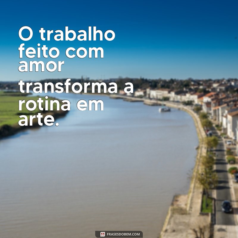 frases trabalho com amor O trabalho feito com amor transforma a rotina em arte.