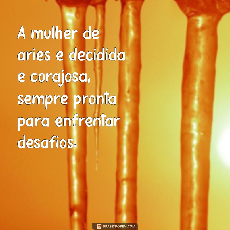 frases mulher de aries A mulher de áries é decidida e corajosa, sempre pronta para enfrentar desafios.