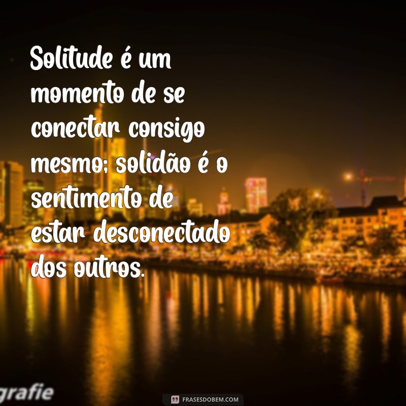 qual a diferença de solitude e solidão Solitude é um momento de se conectar consigo mesmo; solidão é o sentimento de estar desconectado dos outros.