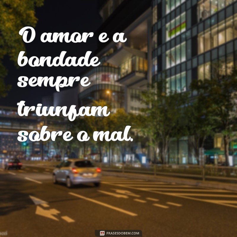 frases de livramento do mal O amor e a bondade sempre triunfam sobre o mal.