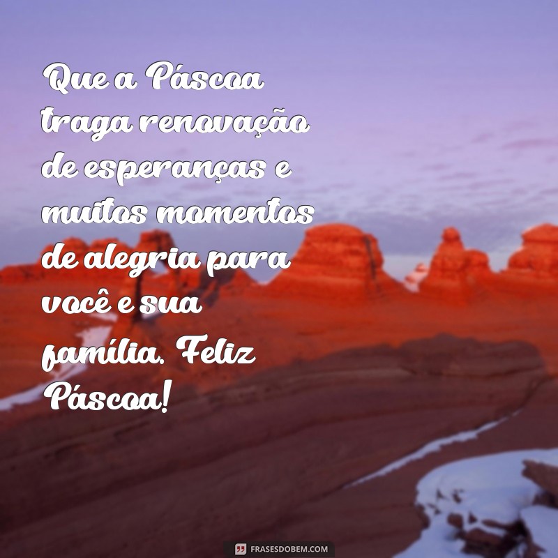 feliz pascoa mensagem Que a Páscoa traga renovação de esperanças e muitos momentos de alegria para você e sua família. Feliz Páscoa!