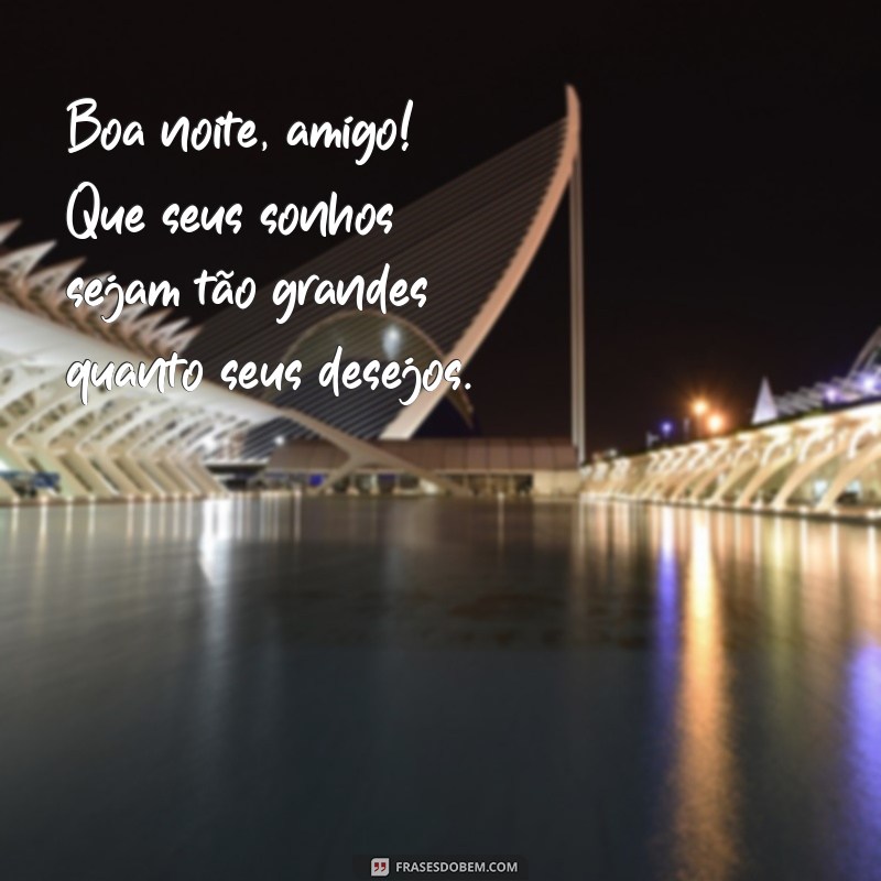 boa noite amigo Boa noite, amigo! Que seus sonhos sejam tão grandes quanto seus desejos.