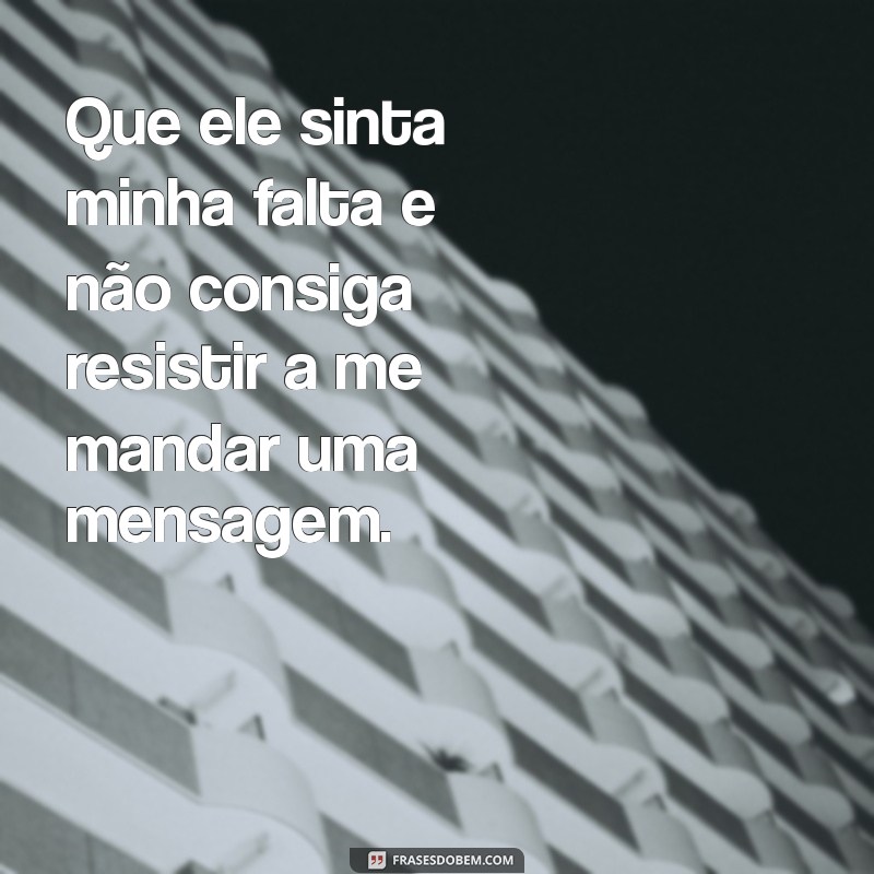 oracao para ele mandar mensagem desesperado Que ele sinta minha falta e não consiga resistir a me mandar uma mensagem.