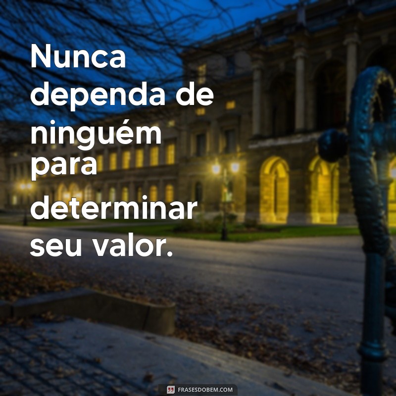 nunca dependa de ninguém pra nada Nunca dependa de ninguém para determinar seu valor.