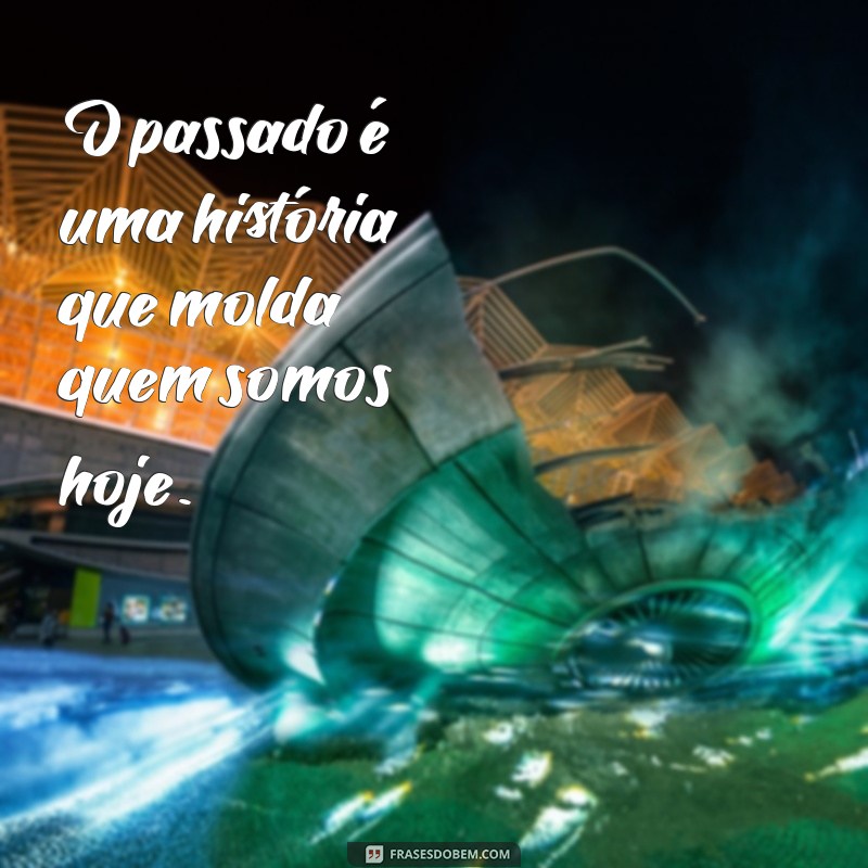 frases do passado O passado é uma história que molda quem somos hoje.