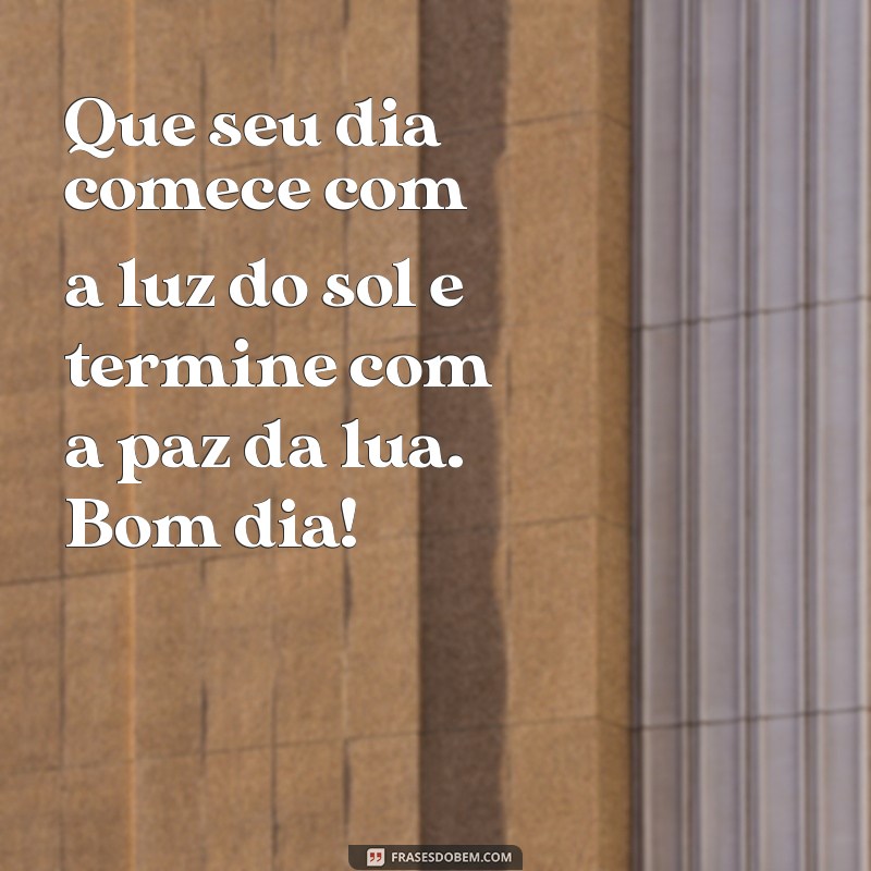 bela mensagem de bom dia Que seu dia comece com a luz do sol e termine com a paz da lua. Bom dia!