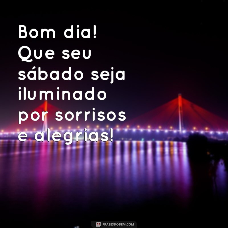 mensagem bom dia sabado feliz Bom dia! Que seu sábado seja iluminado por sorrisos e alegrias!