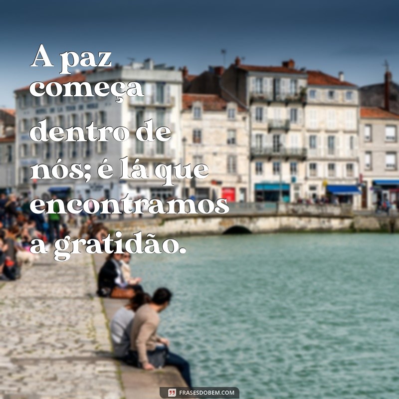 frases de paz e gratidão A paz começa dentro de nós; é lá que encontramos a gratidão.