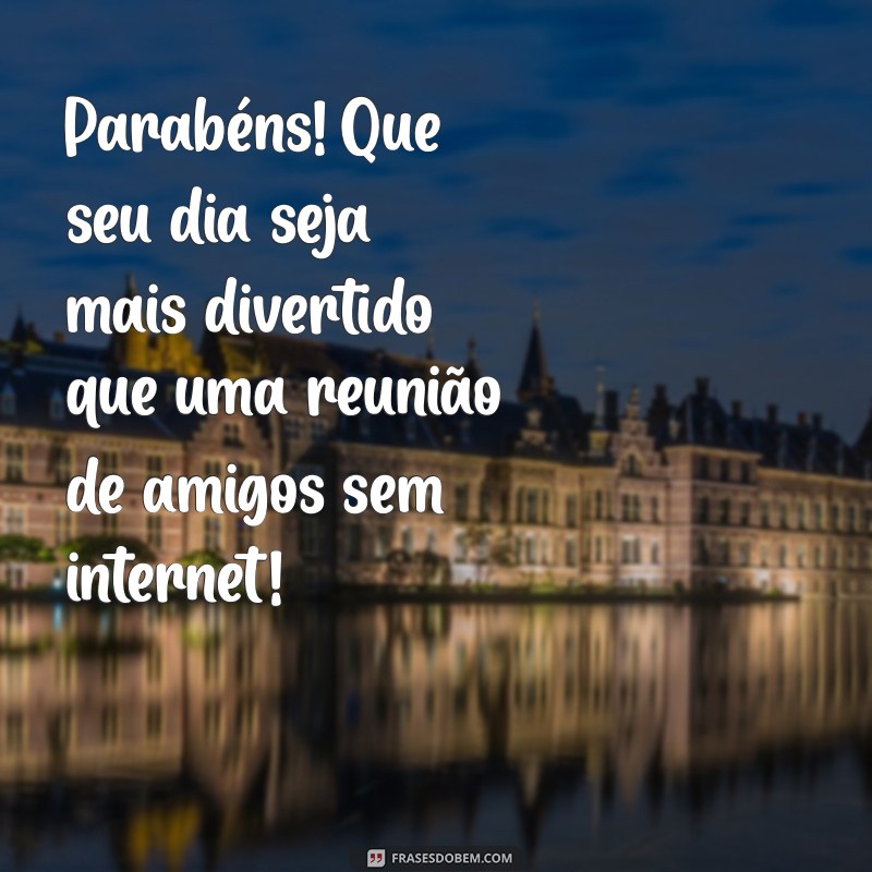 mensagem de feliz aniversário divertida Parabéns! Que seu dia seja mais divertido que uma reunião de amigos sem internet!