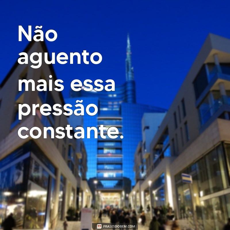 frases nao aguento mais Não aguento mais essa pressão constante.