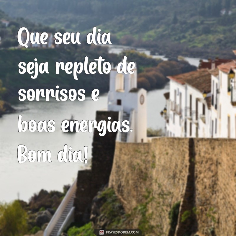 quero uma frases de bom dia Que seu dia seja repleto de sorrisos e boas energias. Bom dia!