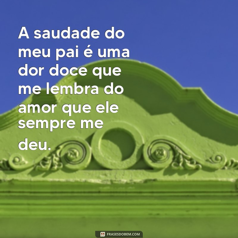 frases pai falecido saudades A saudade do meu pai é uma dor doce que me lembra do amor que ele sempre me deu.