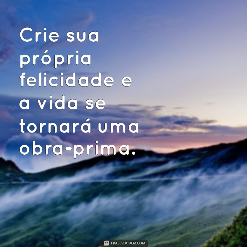 frases de motivação cria Crie sua própria felicidade e a vida se tornará uma obra-prima.