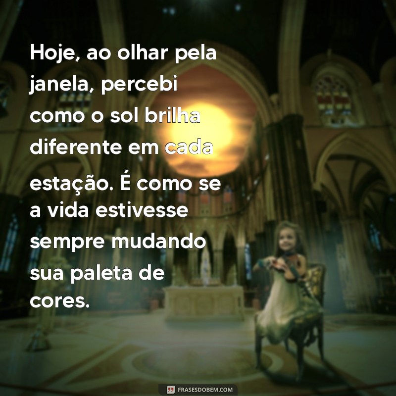 texto em 1 pessoa Hoje, ao olhar pela janela, percebi como o sol brilha diferente em cada estação. É como se a vida estivesse sempre mudando sua paleta de cores.