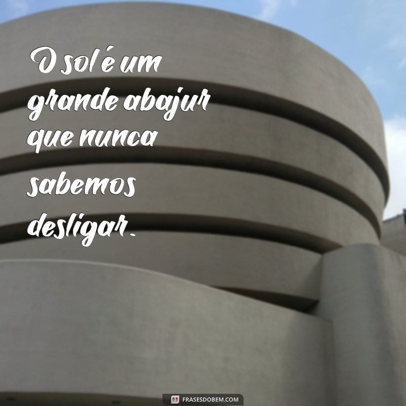 frases de besteira O sol é um grande abajur que nunca sabemos desligar.