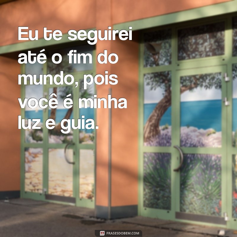 frases eu te seguirei Eu te seguirei até o fim do mundo, pois você é minha luz e guia.