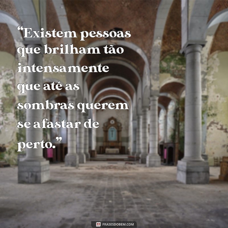 indireta direta “Existem pessoas que brilham tão intensamente que até as sombras querem se afastar de perto.”