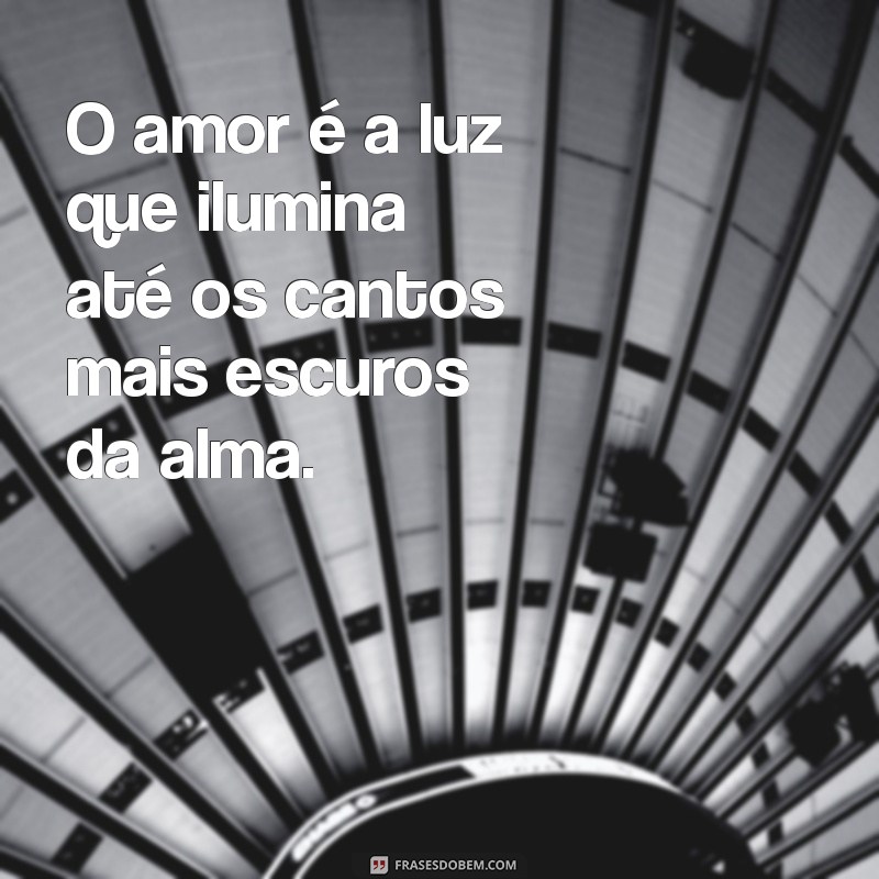 frases de sentimento O amor é a luz que ilumina até os cantos mais escuros da alma.