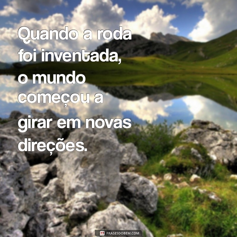 quando a roda foi inventada Quando a roda foi inventada, o mundo começou a girar em novas direções.