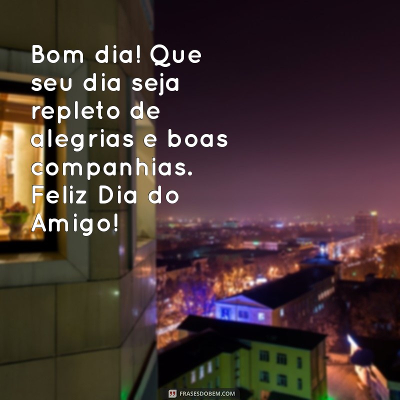 bom dia e feliz dia do amigo Bom dia! Que seu dia seja repleto de alegrias e boas companhias. Feliz Dia do Amigo!