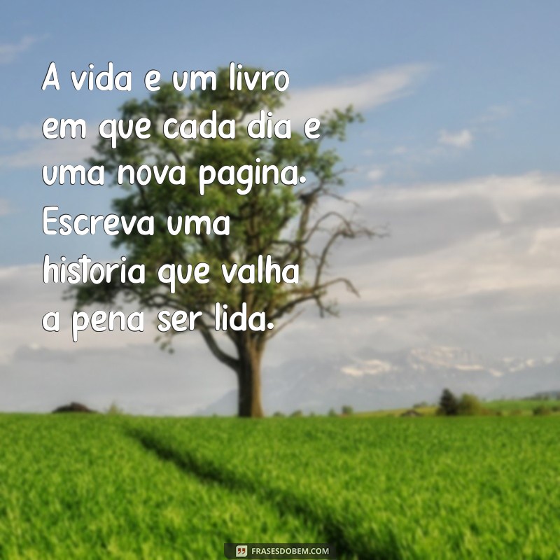 lindas mensagens de reflexão sobre a vida A vida é um livro em que cada dia é uma nova página. Escreva uma história que valha a pena ser lida.