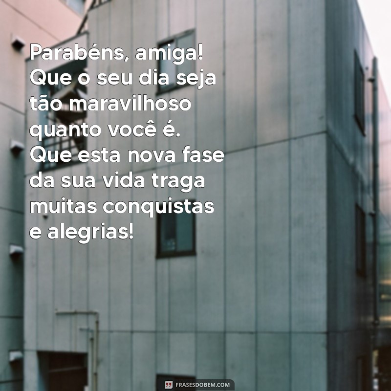 parabens amiga texto Parabéns, amiga! Que o seu dia seja tão maravilhoso quanto você é. Que esta nova fase da sua vida traga muitas conquistas e alegrias!