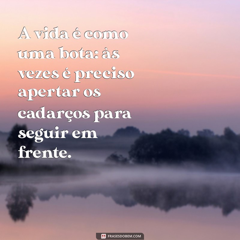 frases com a palavra bota A vida é como uma bota: às vezes é preciso apertar os cadarços para seguir em frente.