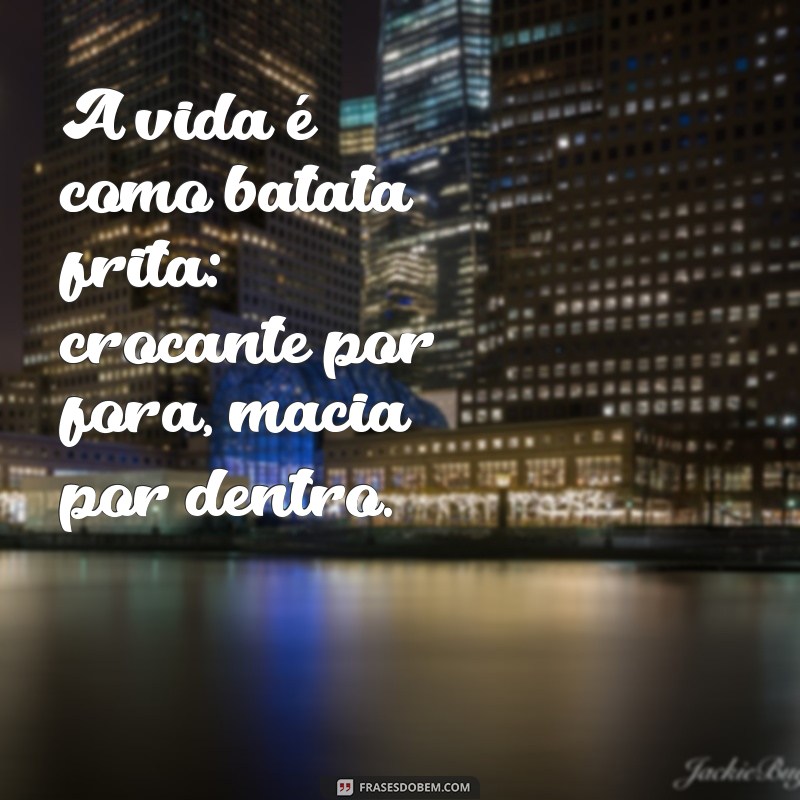 frases batata frita A vida é como batata frita: crocante por fora, macia por dentro.