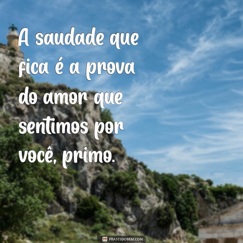 frases luto primo A saudade que fica é a prova do amor que sentimos por você, primo.