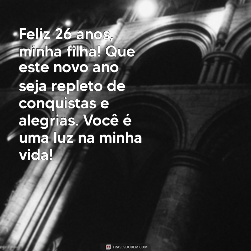 mensagem de aniversário para filha de 26 anos Feliz 26 anos, minha filha! Que este novo ano seja repleto de conquistas e alegrias. Você é uma luz na minha vida!